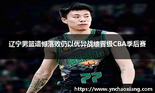 辽宁男篮遗憾落败仍以优异战绩晋级CBA季后赛