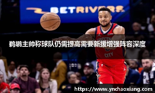 鹈鹕主帅称球队仍需提高需要新援增强阵容深度
