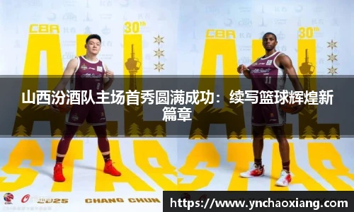 山西汾酒队主场首秀圆满成功：续写篮球辉煌新篇章