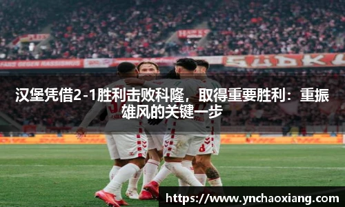 汉堡凭借2-1胜利击败科隆，取得重要胜利：重振雄风的关键一步