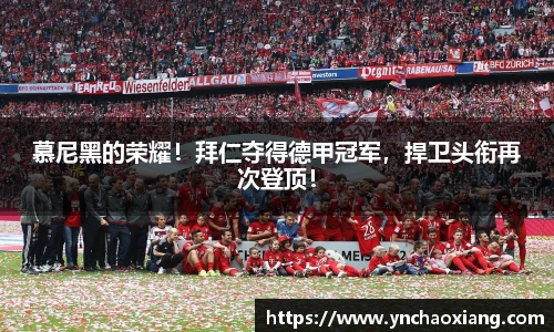 慕尼黑的荣耀！拜仁夺得德甲冠军，捍卫头衔再次登顶！