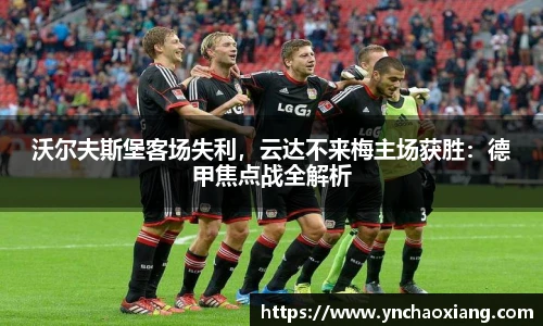 沃尔夫斯堡客场失利，云达不来梅主场获胜：德甲焦点战全解析