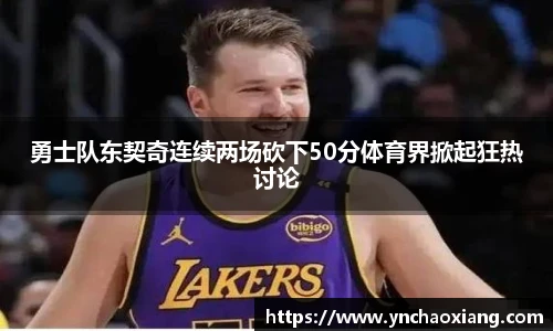 勇士队东契奇连续两场砍下50分体育界掀起狂热讨论