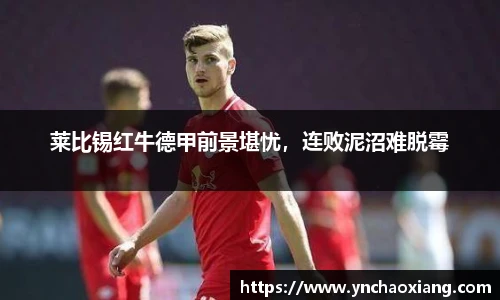 莱比锡红牛德甲前景堪忧，连败泥沼难脱霉