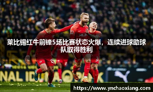 莱比锡红牛前锋5场比赛状态火爆，连续进球助球队取得胜利