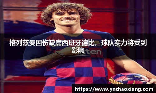 格列兹曼因伤缺席西班牙德比，球队实力将受到影响