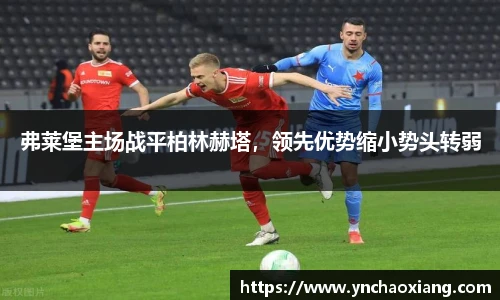 弗莱堡主场战平柏林赫塔，领先优势缩小势头转弱