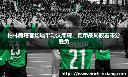 柏林赫塔客场逼平勒沃库森，德甲战局胶着未分胜负