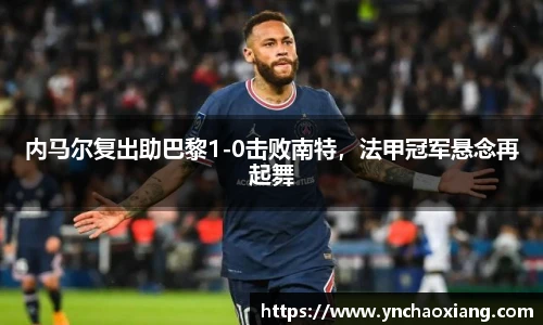 内马尔复出助巴黎1-0击败南特，法甲冠军悬念再起舞