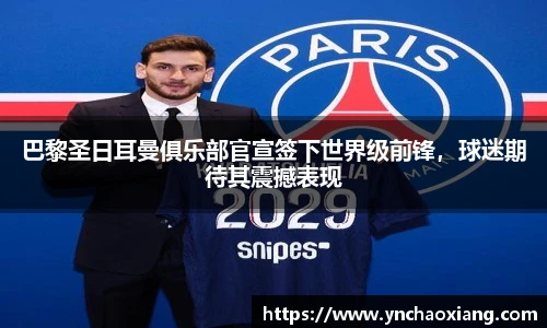 巴黎圣日耳曼俱乐部官宣签下世界级前锋，球迷期待其震撼表现