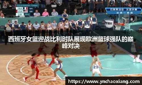 西班牙女篮迎战比利时队展现欧洲篮球强队的巅峰对决