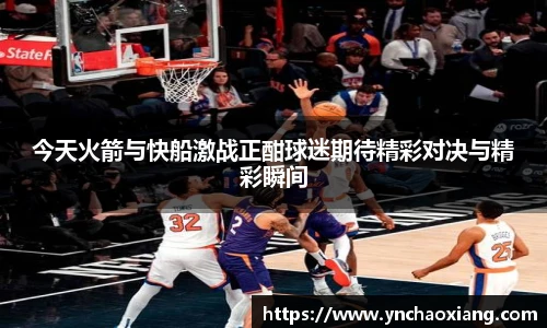 今天火箭与快船激战正酣球迷期待精彩对决与精彩瞬间