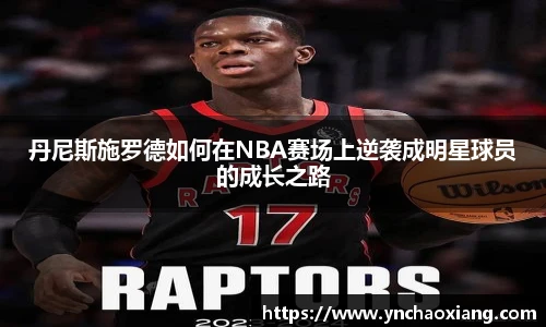 丹尼斯施罗德如何在NBA赛场上逆袭成明星球员的成长之路