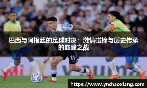巴西与阿根廷的足球对决：激情碰撞与历史传承的巅峰之战