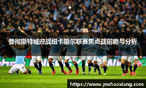 曼彻斯特城迎战纽卡斯尔联赛焦点战前瞻与分析