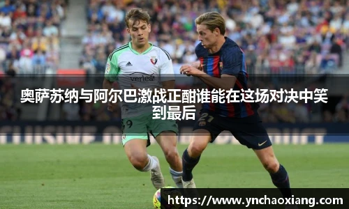 奥萨苏纳与阿尔巴激战正酣谁能在这场对决中笑到最后