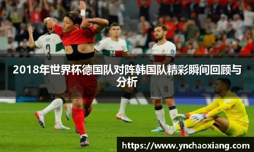 2018年世界杯德国队对阵韩国队精彩瞬间回顾与分析