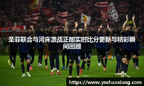 圣菲联合与河床激战正酣实时比分更新与精彩瞬间回顾