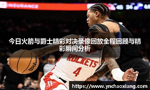 今日火箭与爵士精彩对决录像回放全程回顾与精彩瞬间分析