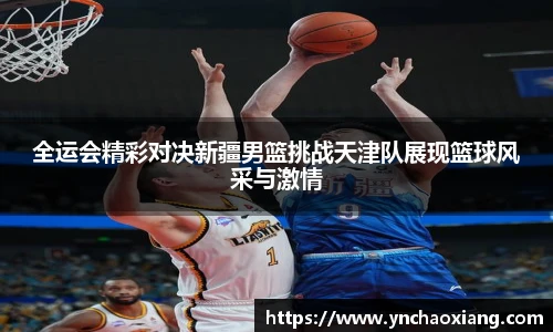 全运会精彩对决新疆男篮挑战天津队展现篮球风采与激情