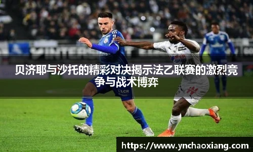 贝济耶与沙托的精彩对决揭示法乙联赛的激烈竞争与战术博弈